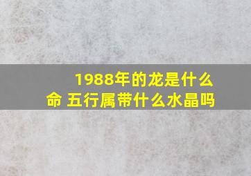 1988年的龙是什么命 五行属带什么水晶吗